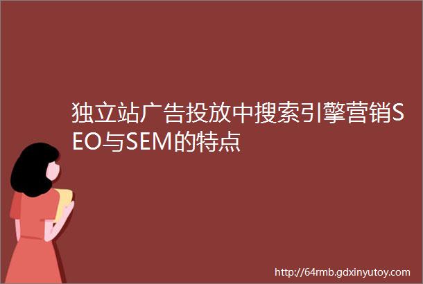 独立站广告投放中搜索引擎营销SEO与SEM的特点